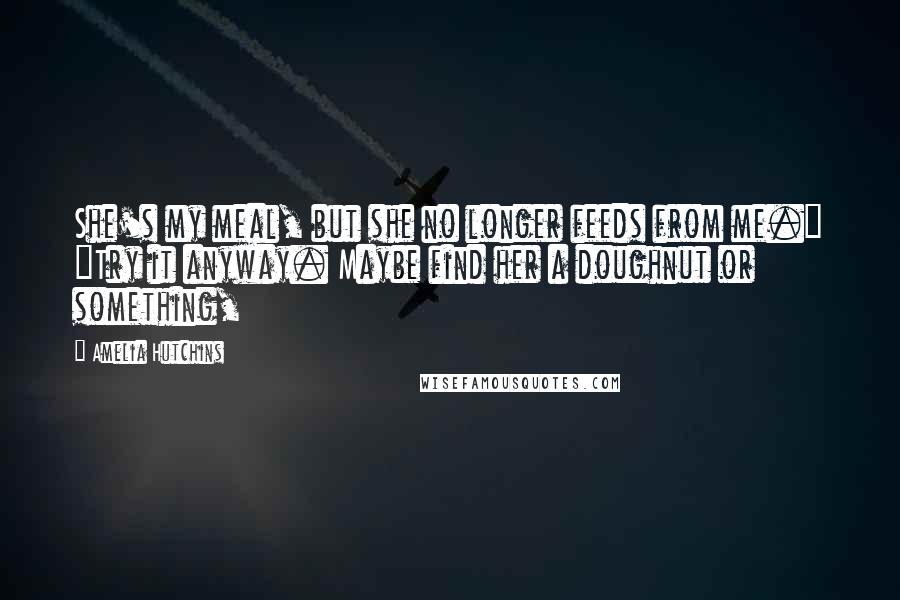 Amelia Hutchins Quotes: She's my meal, but she no longer feeds from me." "Try it anyway. Maybe find her a doughnut or something,