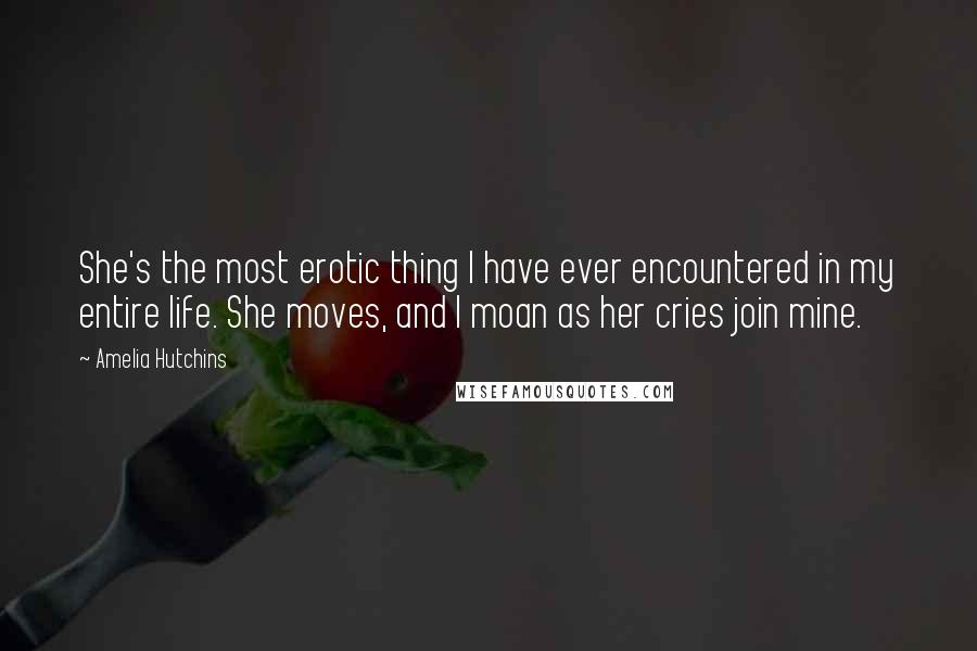 Amelia Hutchins Quotes: She's the most erotic thing I have ever encountered in my entire life. She moves, and I moan as her cries join mine.