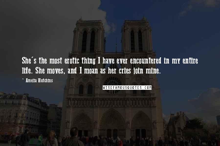 Amelia Hutchins Quotes: She's the most erotic thing I have ever encountered in my entire life. She moves, and I moan as her cries join mine.