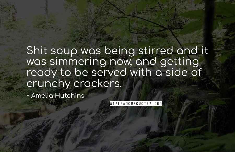 Amelia Hutchins Quotes: Shit soup was being stirred and it was simmering now, and getting ready to be served with a side of crunchy crackers.