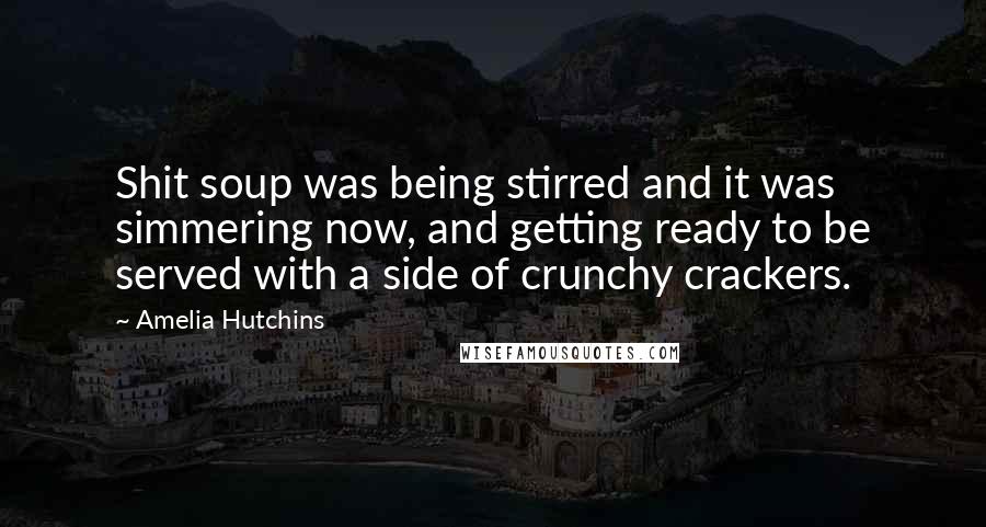 Amelia Hutchins Quotes: Shit soup was being stirred and it was simmering now, and getting ready to be served with a side of crunchy crackers.