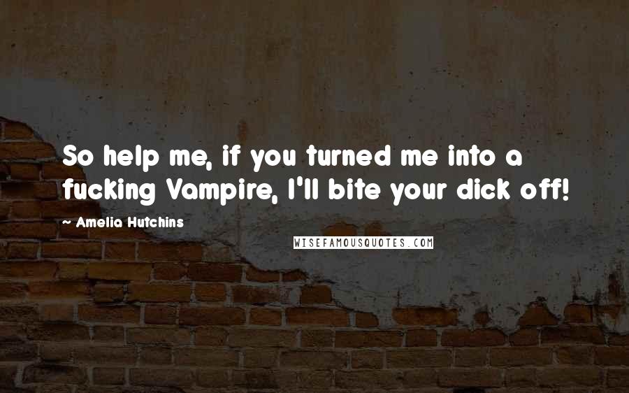 Amelia Hutchins Quotes: So help me, if you turned me into a fucking Vampire, I'll bite your dick off!