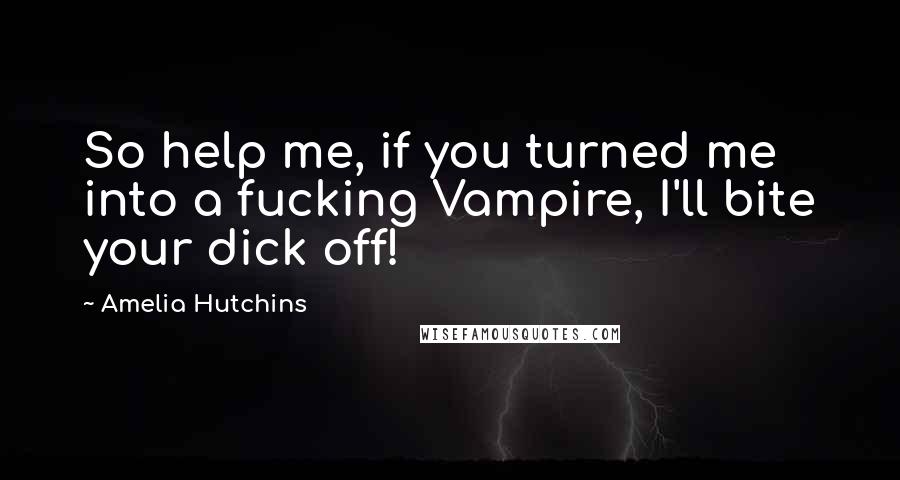 Amelia Hutchins Quotes: So help me, if you turned me into a fucking Vampire, I'll bite your dick off!