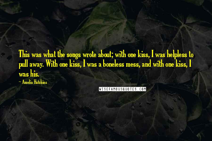 Amelia Hutchins Quotes: This was what the songs wrote about; with one kiss, I was helpless to pull away. With one kiss, I was a boneless mess, and with one kiss, I was his.