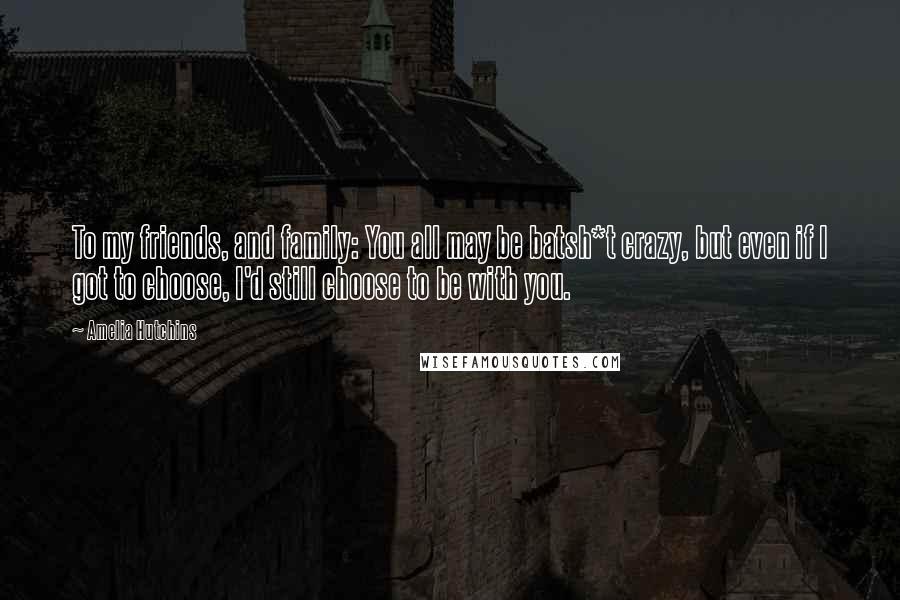 Amelia Hutchins Quotes: To my friends, and family: You all may be batsh*t crazy, but even if I got to choose, I'd still choose to be with you.