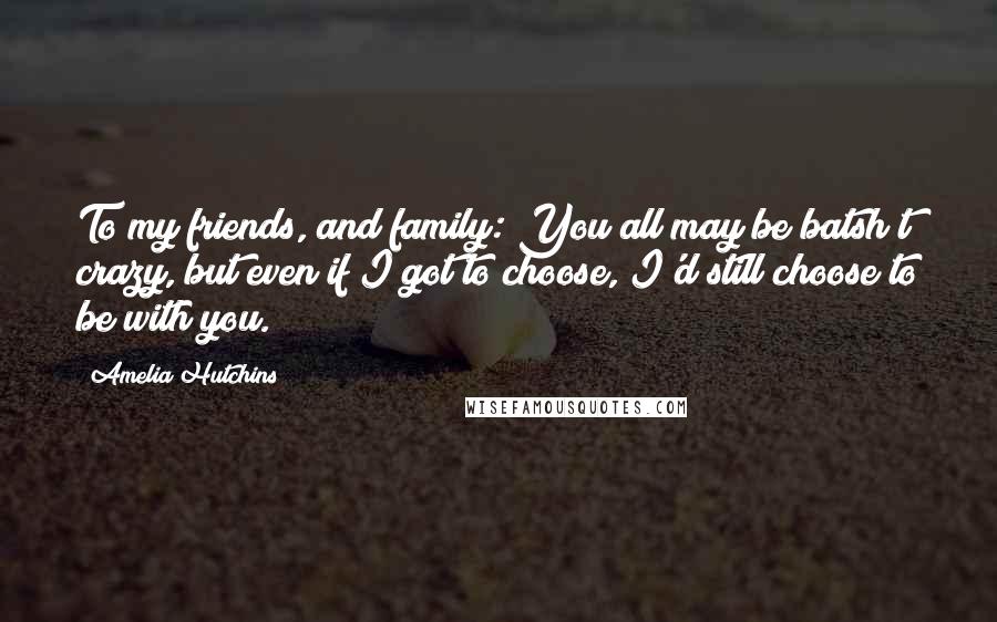 Amelia Hutchins Quotes: To my friends, and family: You all may be batsh*t crazy, but even if I got to choose, I'd still choose to be with you.