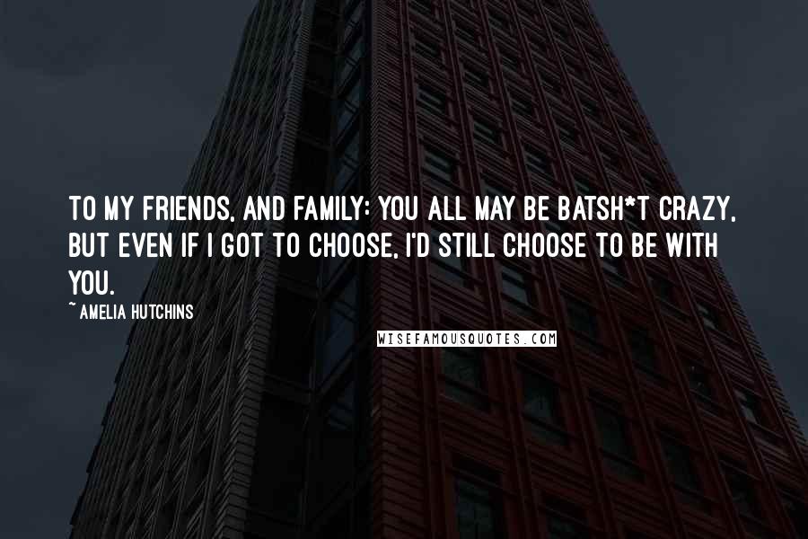 Amelia Hutchins Quotes: To my friends, and family: You all may be batsh*t crazy, but even if I got to choose, I'd still choose to be with you.