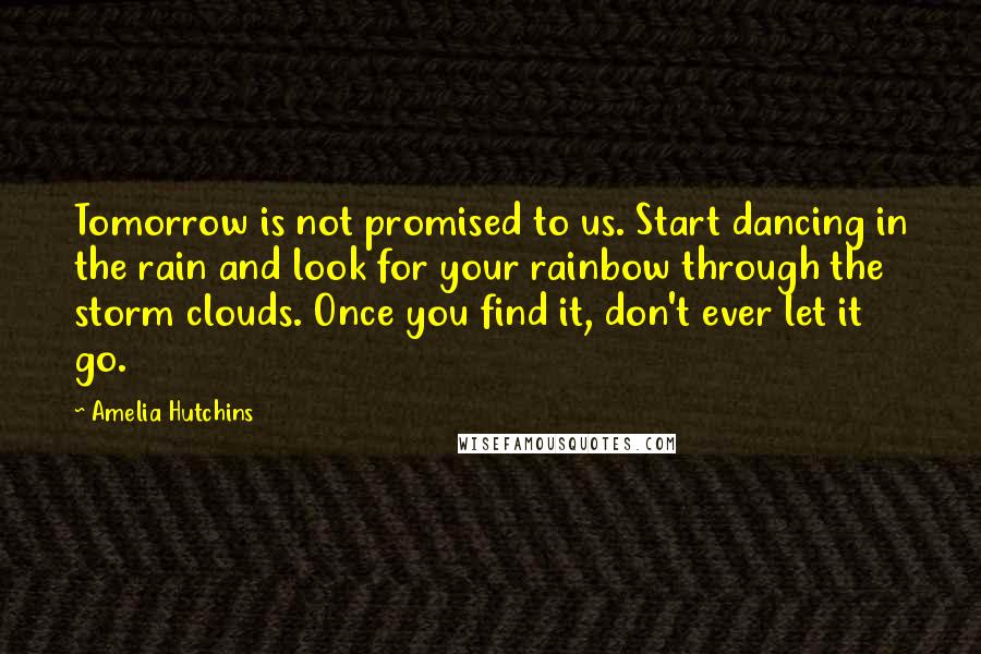 Amelia Hutchins Quotes: Tomorrow is not promised to us. Start dancing in the rain and look for your rainbow through the storm clouds. Once you find it, don't ever let it go.