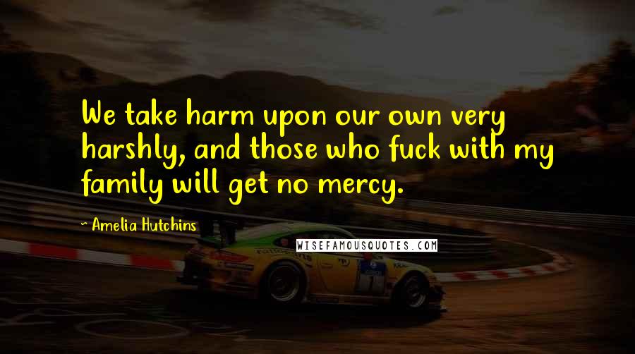 Amelia Hutchins Quotes: We take harm upon our own very harshly, and those who fuck with my family will get no mercy.