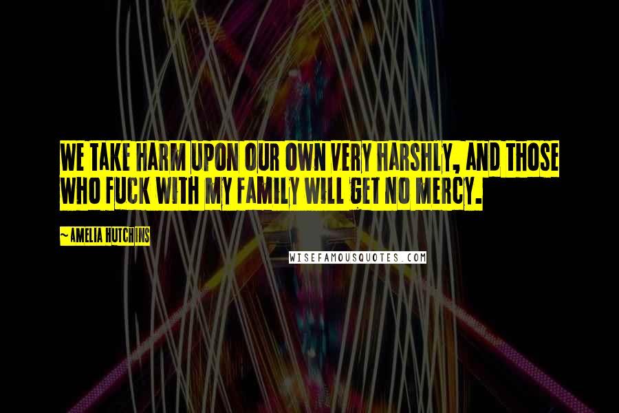 Amelia Hutchins Quotes: We take harm upon our own very harshly, and those who fuck with my family will get no mercy.