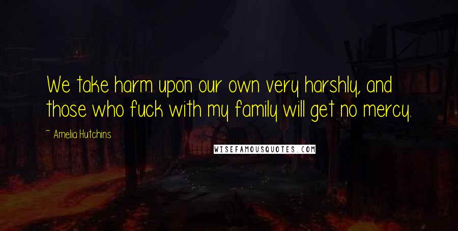 Amelia Hutchins Quotes: We take harm upon our own very harshly, and those who fuck with my family will get no mercy.