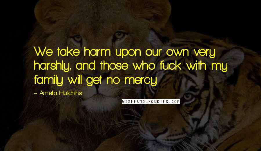 Amelia Hutchins Quotes: We take harm upon our own very harshly, and those who fuck with my family will get no mercy.