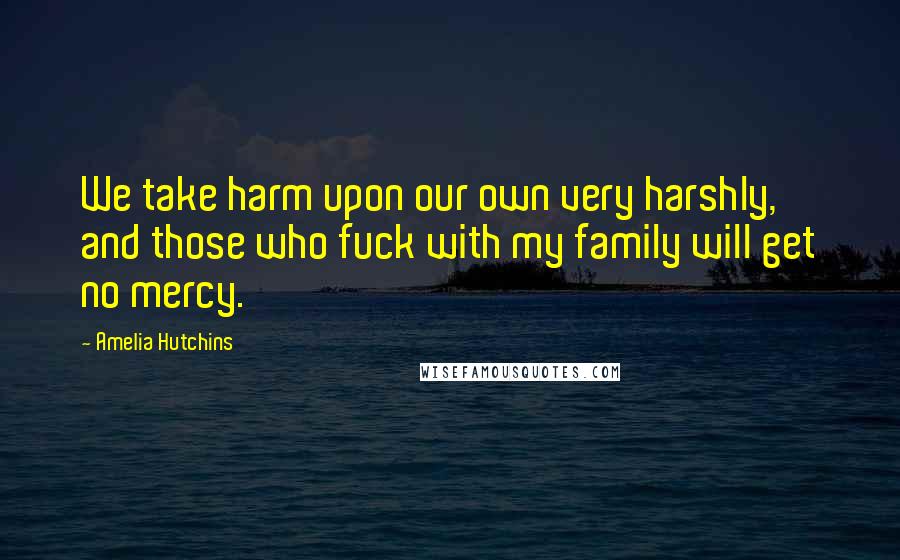 Amelia Hutchins Quotes: We take harm upon our own very harshly, and those who fuck with my family will get no mercy.