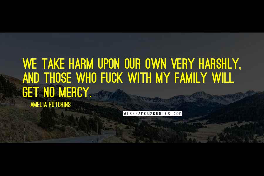 Amelia Hutchins Quotes: We take harm upon our own very harshly, and those who fuck with my family will get no mercy.