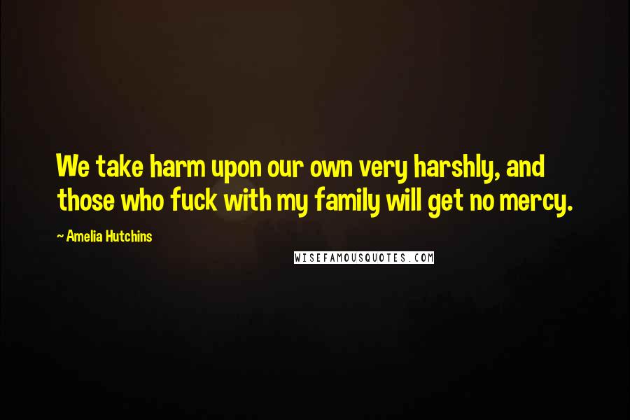 Amelia Hutchins Quotes: We take harm upon our own very harshly, and those who fuck with my family will get no mercy.