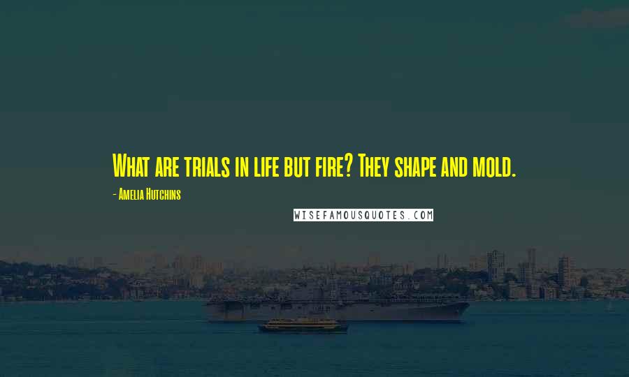 Amelia Hutchins Quotes: What are trials in life but fire? They shape and mold.