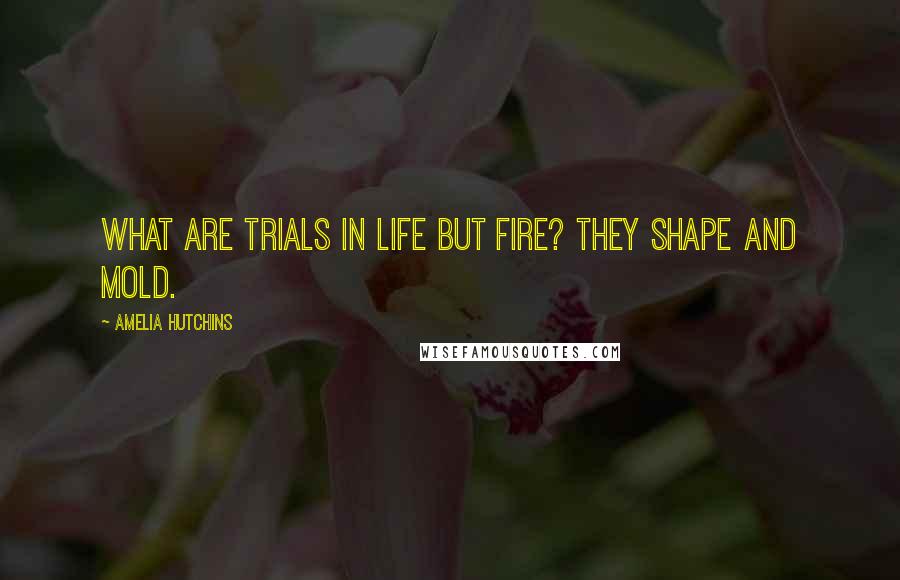 Amelia Hutchins Quotes: What are trials in life but fire? They shape and mold.