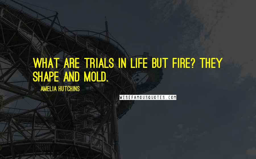 Amelia Hutchins Quotes: What are trials in life but fire? They shape and mold.