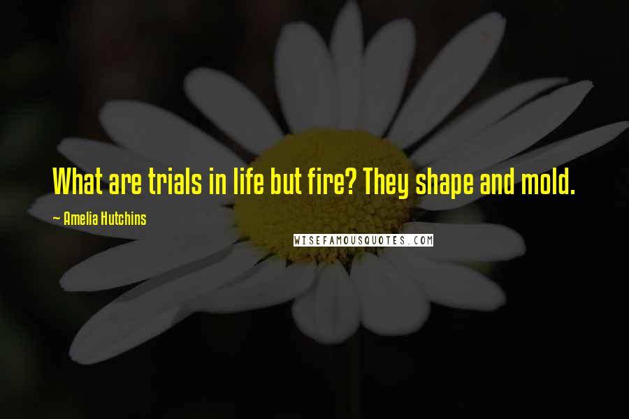 Amelia Hutchins Quotes: What are trials in life but fire? They shape and mold.