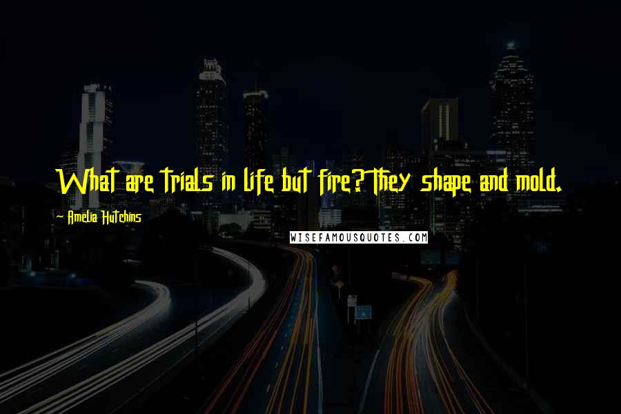 Amelia Hutchins Quotes: What are trials in life but fire? They shape and mold.