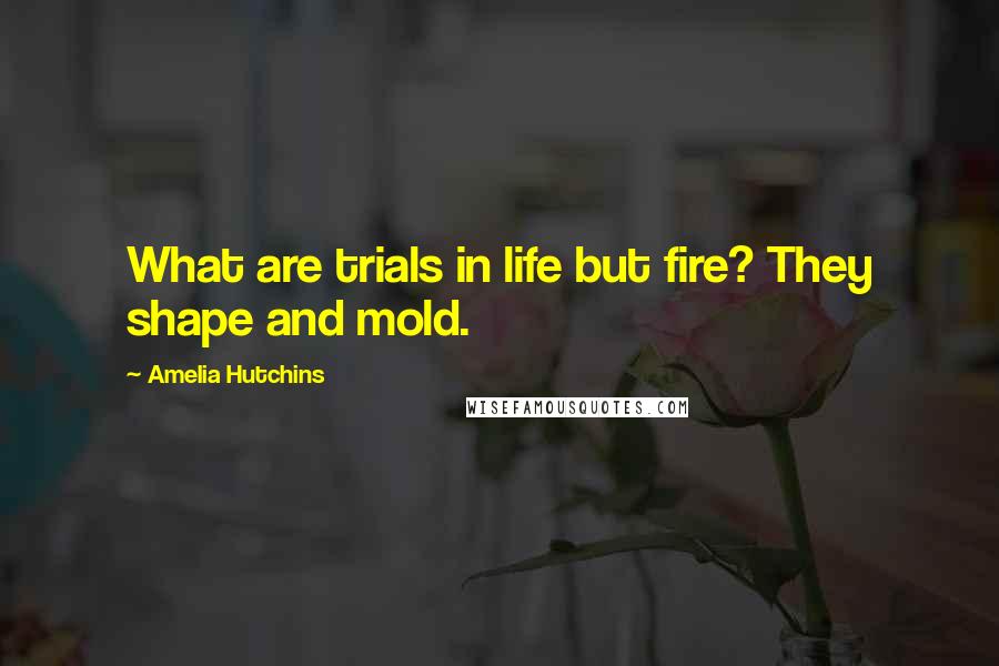 Amelia Hutchins Quotes: What are trials in life but fire? They shape and mold.