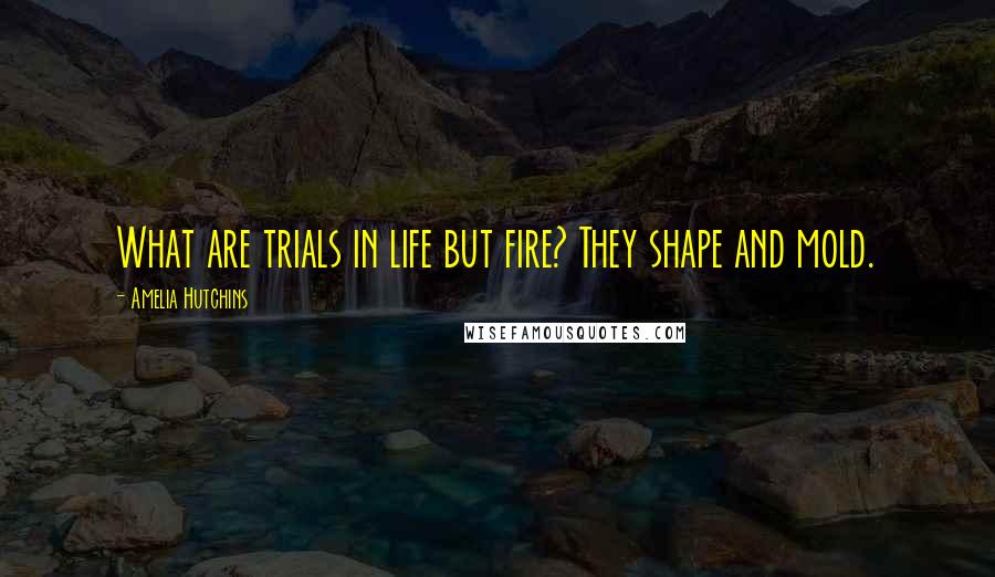 Amelia Hutchins Quotes: What are trials in life but fire? They shape and mold.