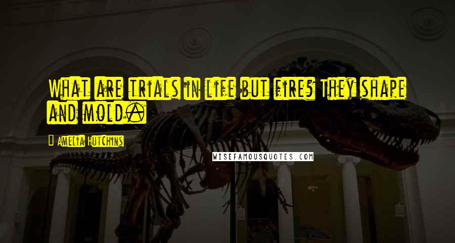 Amelia Hutchins Quotes: What are trials in life but fire? They shape and mold.