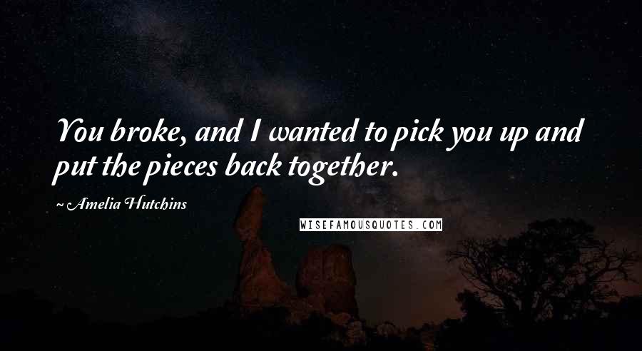 Amelia Hutchins Quotes: You broke, and I wanted to pick you up and put the pieces back together.