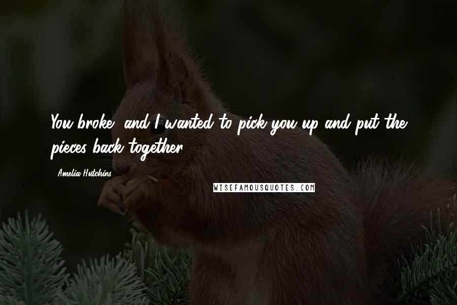 Amelia Hutchins Quotes: You broke, and I wanted to pick you up and put the pieces back together.