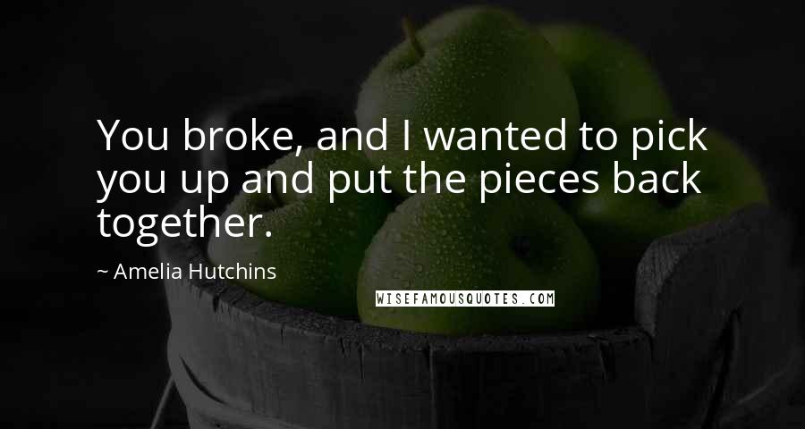 Amelia Hutchins Quotes: You broke, and I wanted to pick you up and put the pieces back together.