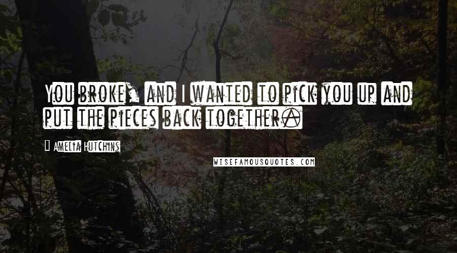 Amelia Hutchins Quotes: You broke, and I wanted to pick you up and put the pieces back together.