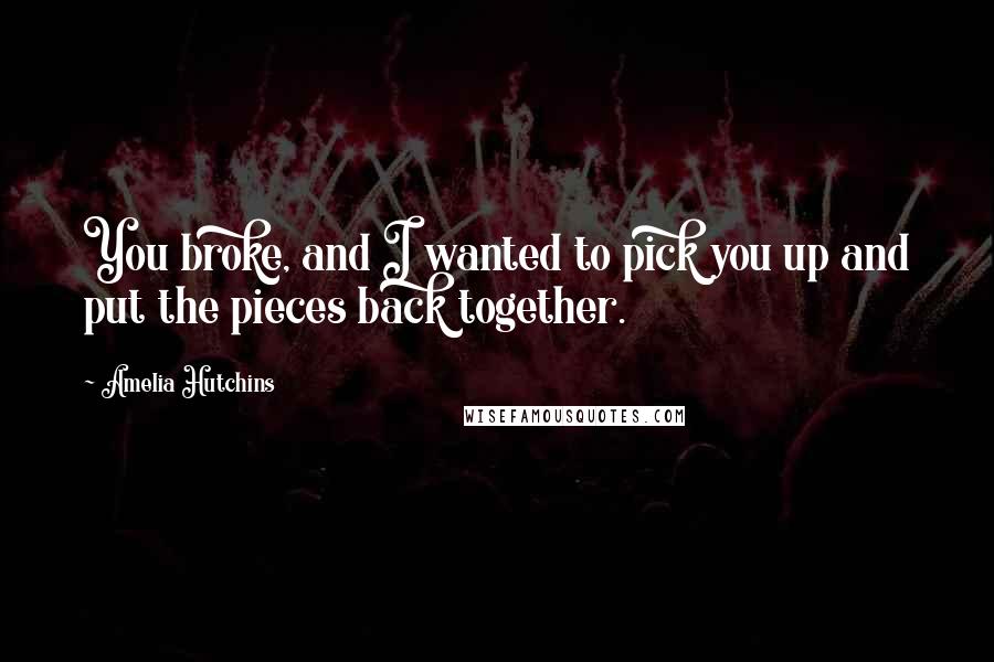 Amelia Hutchins Quotes: You broke, and I wanted to pick you up and put the pieces back together.