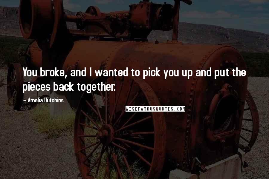 Amelia Hutchins Quotes: You broke, and I wanted to pick you up and put the pieces back together.