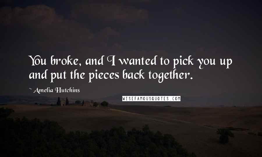 Amelia Hutchins Quotes: You broke, and I wanted to pick you up and put the pieces back together.