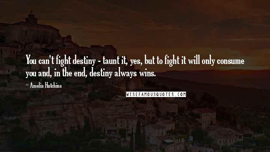 Amelia Hutchins Quotes: You can't fight destiny - taunt it, yes, but to fight it will only consume you and, in the end, destiny always wins.
