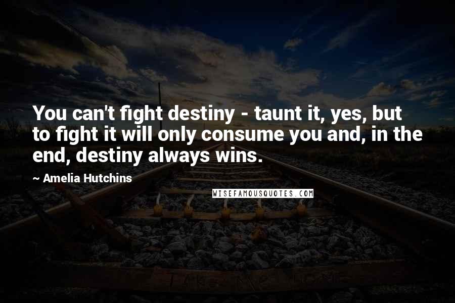 Amelia Hutchins Quotes: You can't fight destiny - taunt it, yes, but to fight it will only consume you and, in the end, destiny always wins.