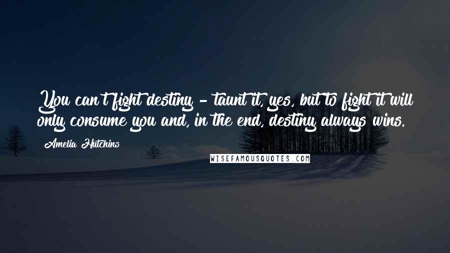 Amelia Hutchins Quotes: You can't fight destiny - taunt it, yes, but to fight it will only consume you and, in the end, destiny always wins.