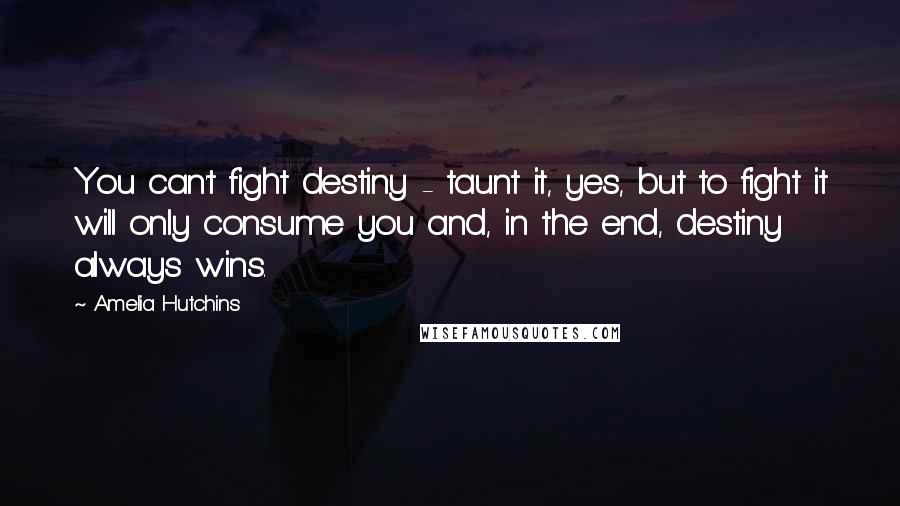 Amelia Hutchins Quotes: You can't fight destiny - taunt it, yes, but to fight it will only consume you and, in the end, destiny always wins.