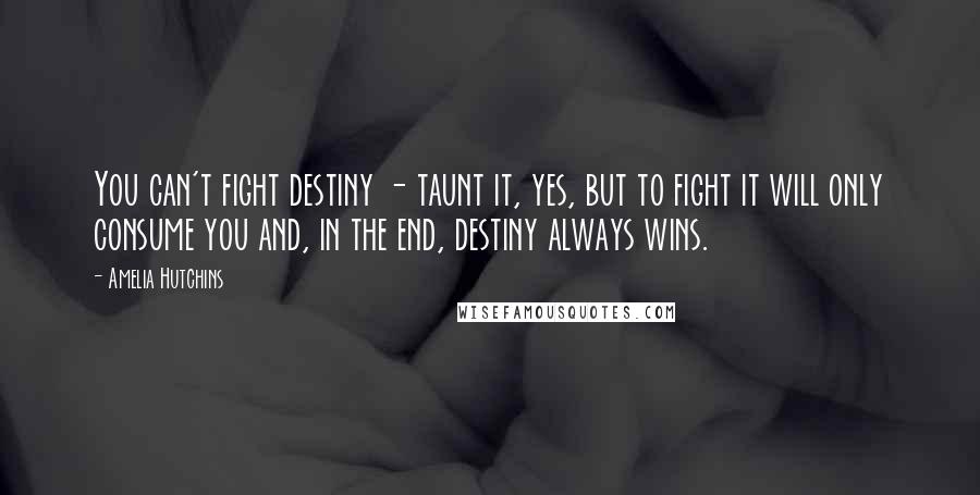 Amelia Hutchins Quotes: You can't fight destiny - taunt it, yes, but to fight it will only consume you and, in the end, destiny always wins.