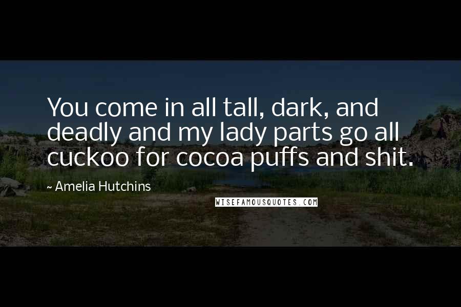 Amelia Hutchins Quotes: You come in all tall, dark, and deadly and my lady parts go all cuckoo for cocoa puffs and shit.