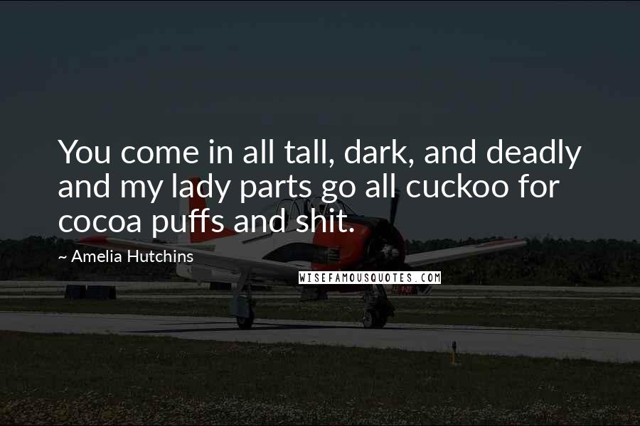 Amelia Hutchins Quotes: You come in all tall, dark, and deadly and my lady parts go all cuckoo for cocoa puffs and shit.