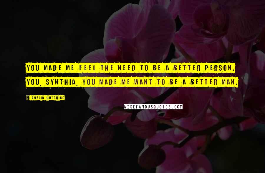 Amelia Hutchins Quotes: You made me feel the need to be a better person. You, Synthia, you made me want to be a better man.