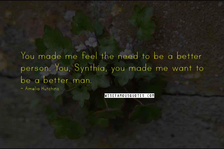 Amelia Hutchins Quotes: You made me feel the need to be a better person. You, Synthia, you made me want to be a better man.