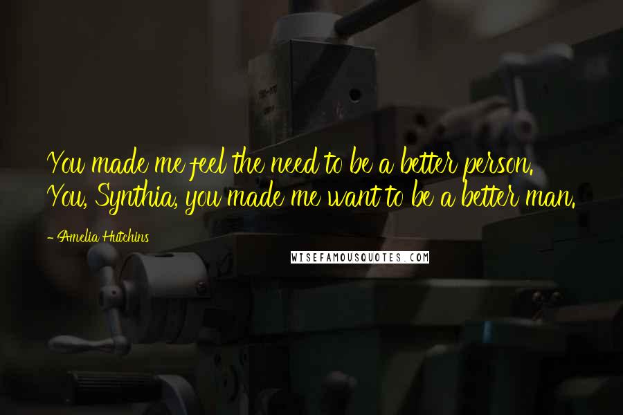 Amelia Hutchins Quotes: You made me feel the need to be a better person. You, Synthia, you made me want to be a better man.