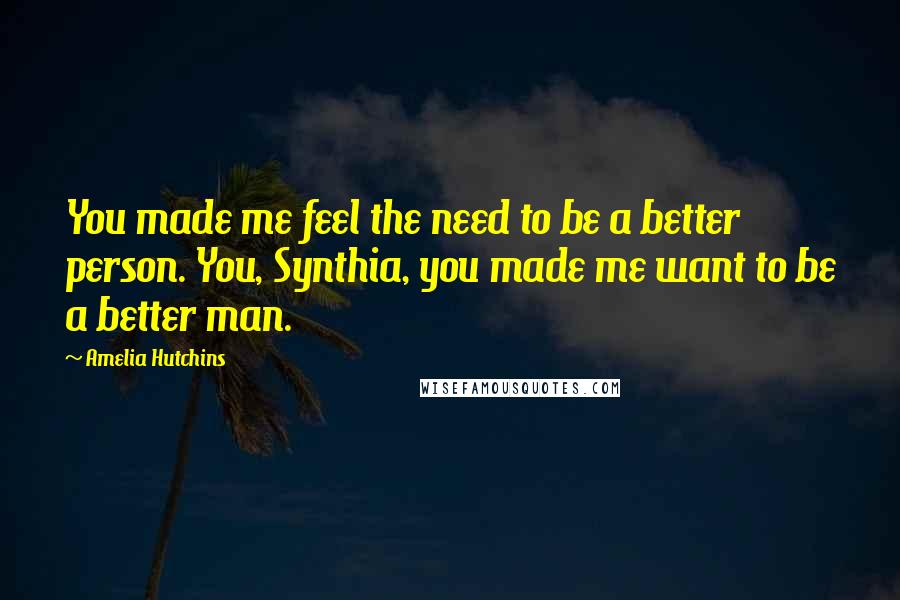 Amelia Hutchins Quotes: You made me feel the need to be a better person. You, Synthia, you made me want to be a better man.