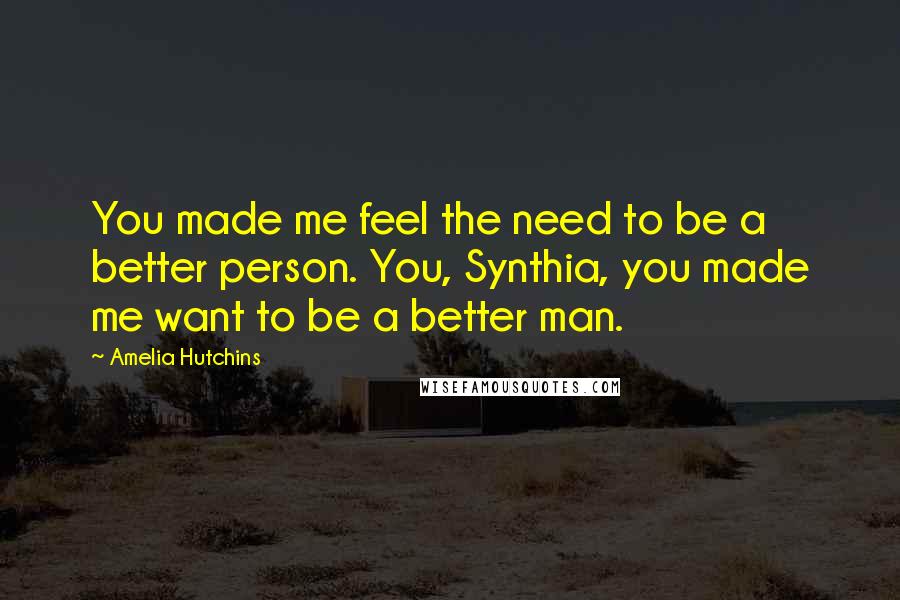 Amelia Hutchins Quotes: You made me feel the need to be a better person. You, Synthia, you made me want to be a better man.