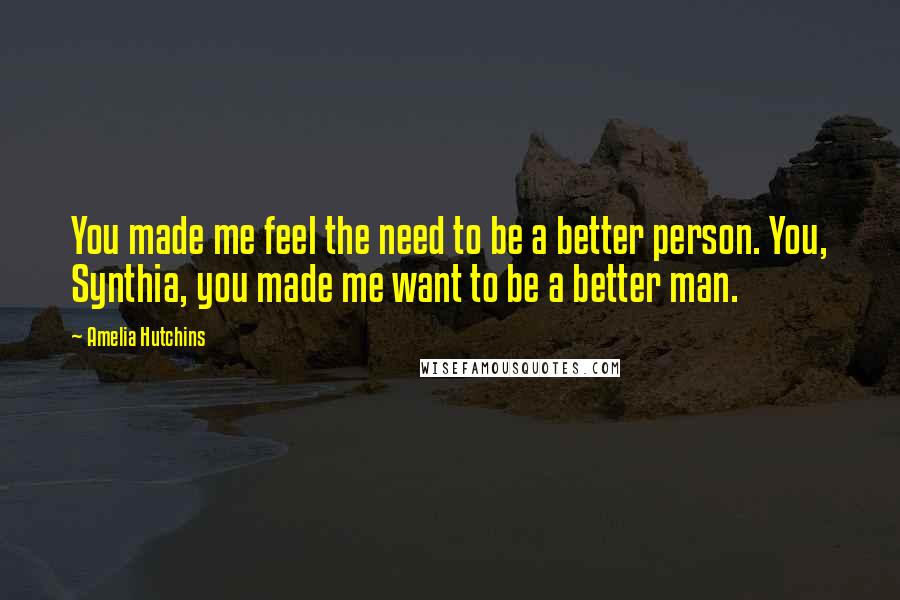 Amelia Hutchins Quotes: You made me feel the need to be a better person. You, Synthia, you made me want to be a better man.