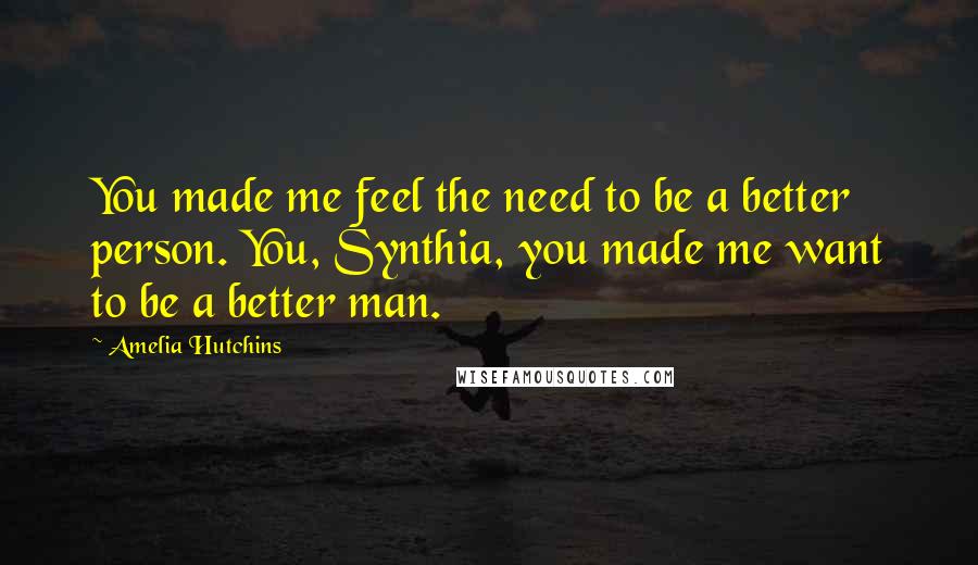 Amelia Hutchins Quotes: You made me feel the need to be a better person. You, Synthia, you made me want to be a better man.