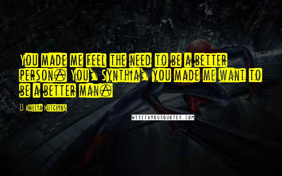 Amelia Hutchins Quotes: You made me feel the need to be a better person. You, Synthia, you made me want to be a better man.