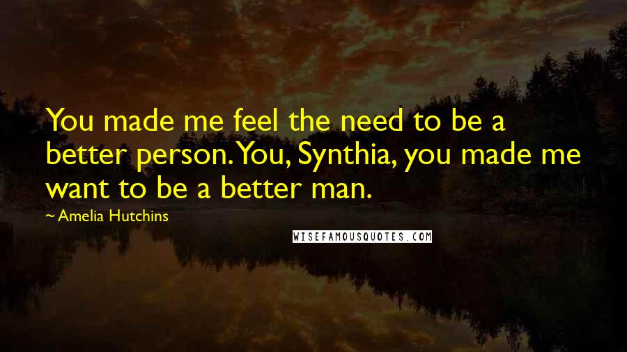 Amelia Hutchins Quotes: You made me feel the need to be a better person. You, Synthia, you made me want to be a better man.